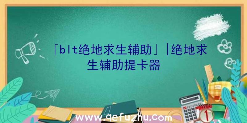 「blt绝地求生辅助」|绝地求生辅助提卡器